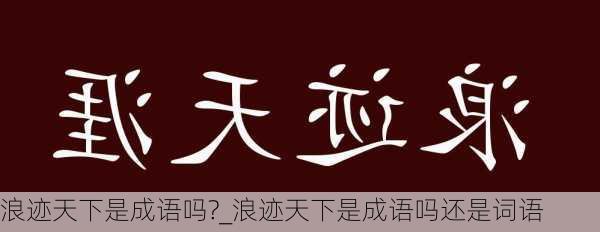 浪迹天下是成语吗?_浪迹天下是成语吗还是词语