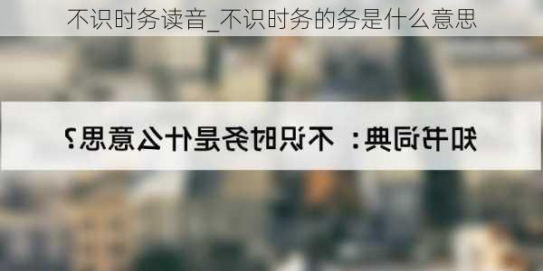 不识时务读音_不识时务的务是什么意思