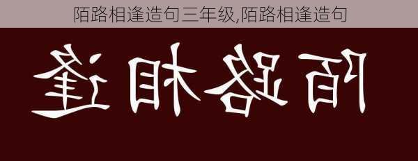 陌路相逢造句三年级,陌路相逢造句