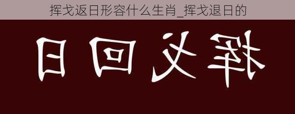 挥戈返日形容什么生肖_挥戈退日的