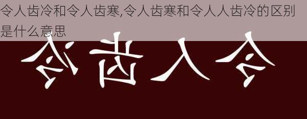 令人齿冷和令人齿寒,令人齿寒和令人人齿冷的区别是什么意思