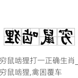 穷鼠啮狸打一正确生肖_穷鼠啮狸,禽困覆车