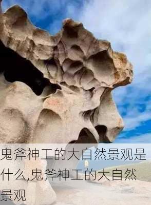 鬼斧神工的大自然景观是什么,鬼斧神工的大自然景观