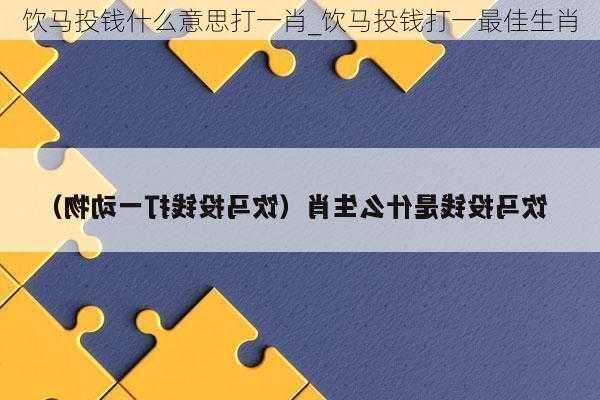 饮马投钱什么意思打一肖_饮马投钱打一最佳生肖