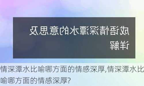 情深潭水比喻哪方面的情感深厚,情深潭水比喻哪方面的情感深厚?