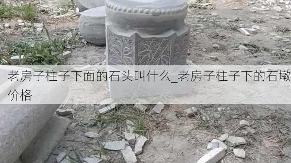 老房子柱子下面的石头叫什么_老房子柱子下的石墩价格