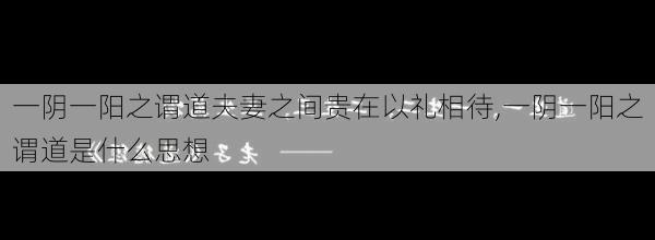 一阴一阳之谓道夫妻之间贵在以礼相待,一阴一阳之谓道是什么思想