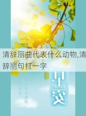 清辞丽曲代表什么动物,清辞丽句打一字