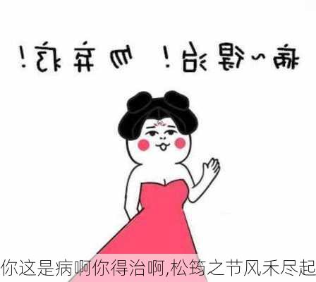 你这是病啊你得治啊,松筠之节风禾尽起