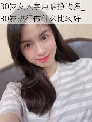 30岁女人学点啥挣钱多_30岁改行做什么比较好