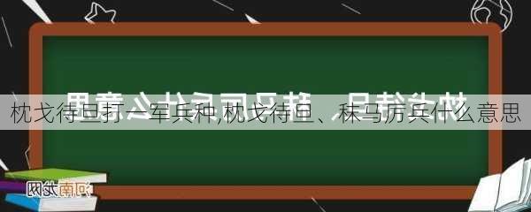 枕戈待旦打一军兵种,枕戈待旦、秣马厉兵什么意思