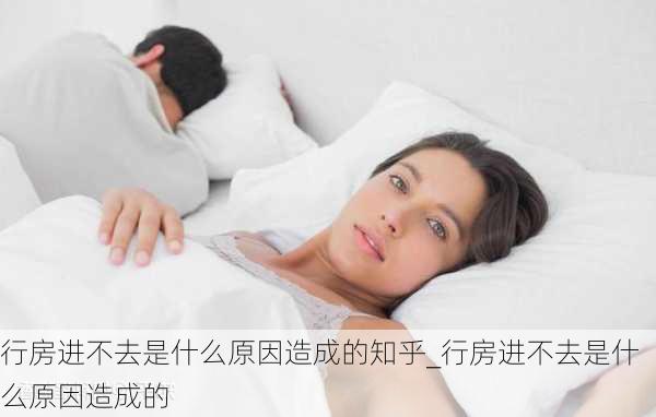 行房进不去是什么原因造成的知乎_行房进不去是什么原因造成的