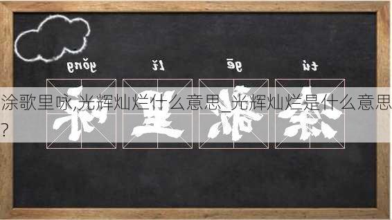 涂歌里咏,光辉灿烂什么意思_光辉灿烂是什么意思?