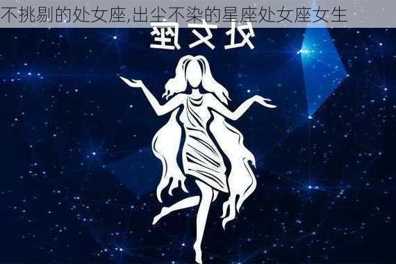 不挑剔的处女座,出尘不染的星座处女座女生