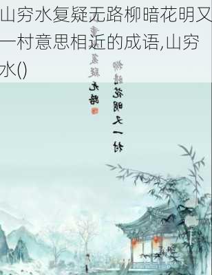 山穷水复疑无路柳暗花明又一村意思相近的成语,山穷水()