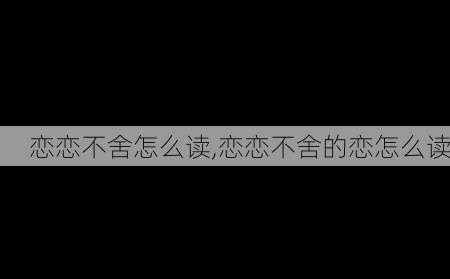 恋恋不舍怎么读,恋恋不舍的恋怎么读