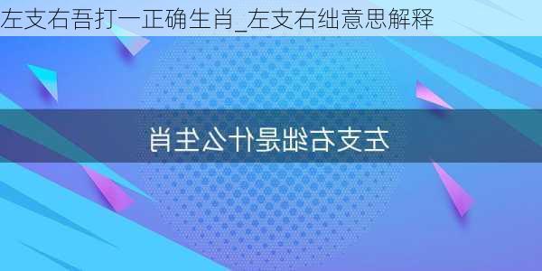 左支右吾打一正确生肖_左支右绌意思解释