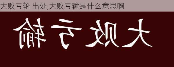 大败亏轮 出处,大败亏输是什么意思啊