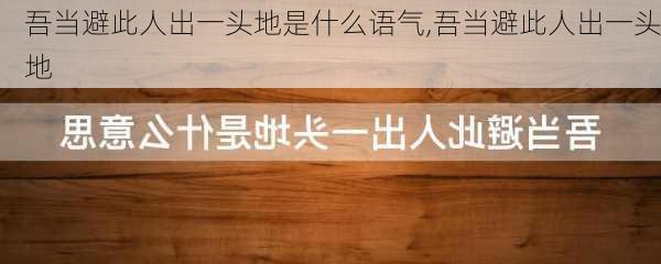 吾当避此人出一头地是什么语气,吾当避此人出一头地