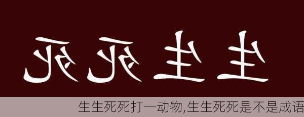 生生死死打一动物,生生死死是不是成语