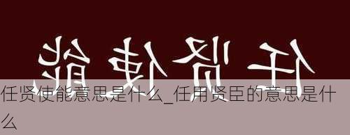 任贤使能意思是什么_任用贤臣的意思是什么