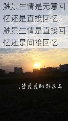 触景生情是无意回忆还是直接回忆,触景生情是直接回忆还是间接回忆