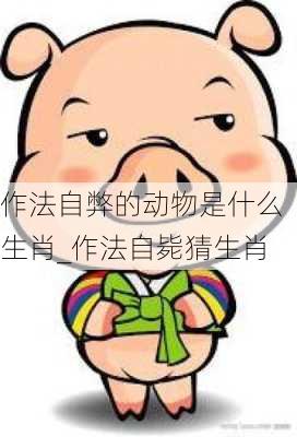 作法自弊的动物是什么生肖_作法自毙猜生肖