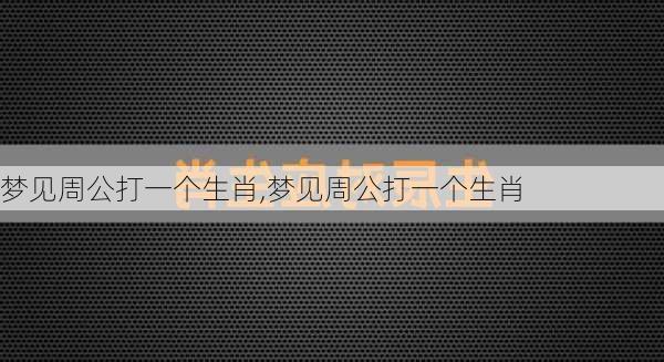 梦见周公打一个生肖,梦见周公打一个生肖