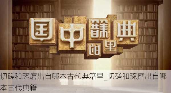 切磋和琢磨出自哪本古代典籍里_切磋和琢磨出自哪本古代典籍