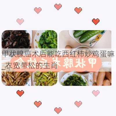 甲状腺癌术后能吃西红柿炒鸡蛋嘛_衣宽带松的生肖