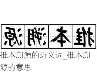 推本溯源的近义词_推本溯源的意思