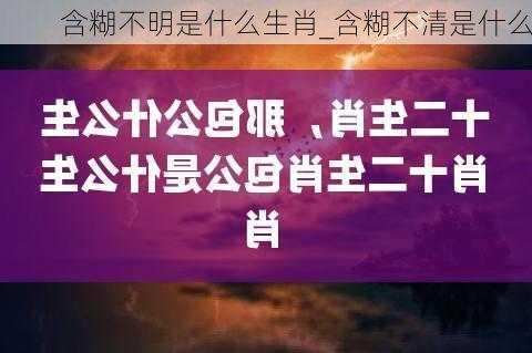 含糊不明是什么生肖_含糊不清是什么