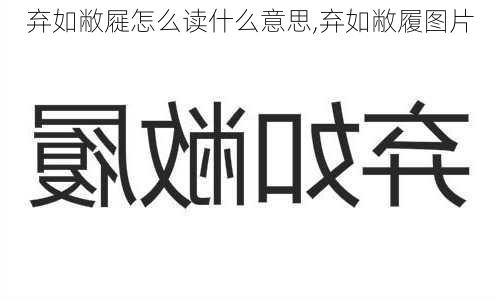 弃如敝屣怎么读什么意思,弃如敝履图片