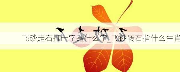 飞砂走石打一字是什么字_飞砂转石指什么生肖