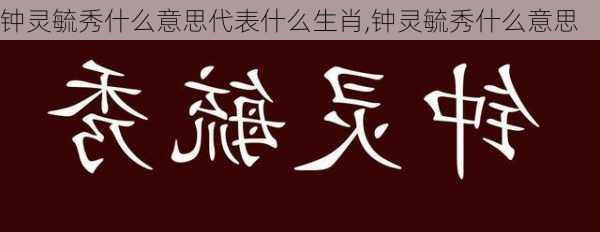 钟灵毓秀什么意思代表什么生肖,钟灵毓秀什么意思