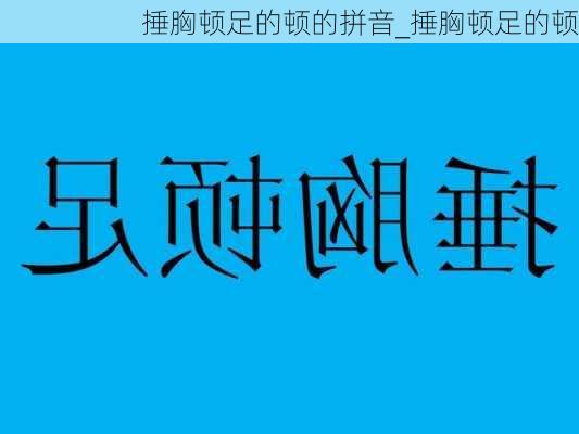 捶胸顿足的顿的拼音_捶胸顿足的顿