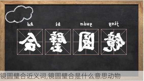 镜圆璧合近义词,镜圆璧合是什么意思动物