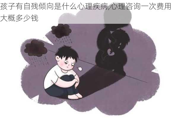 孩子有自残倾向是什么心理疾病,心理咨询一次费用大概多少钱