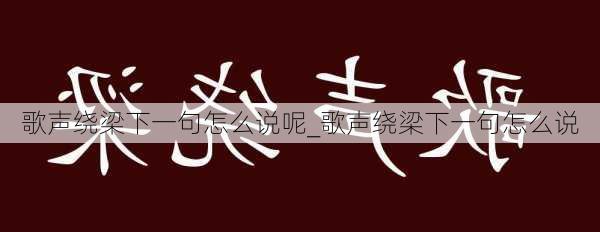 歌声绕梁下一句怎么说呢_歌声绕梁下一句怎么说